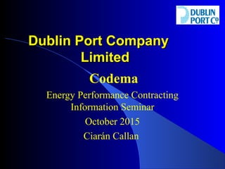 Dublin Port CompanyDublin Port Company
LimitedLimited
Codema
Energy Performance Contracting
Information Seminar
October 2015
Ciarán Callan
 