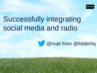 Successfully integrating
social media and radio
@matt from @folderhq
 