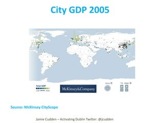 City GDP 2005

Source: McKinsey CityScope
Jamie Cudden – Activating Dublin Twitter: @jcudden

 