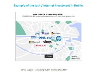 Example of the tech / Internet investment in Dublin

Jamie Cudden – Activating Dublin Twitter: @jcudden

 