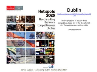 Dublin
http://www.citigroup.com/citi/citiforcities/pdfs/hotspots202
5.pdf

Dublin projected to be 22nd most
competitive global city in the Overall 2025
City Competitiveness rankings table
120 cities ranked

Jamie Cudden – Activating Dublin Twitter: @jcudden

 
