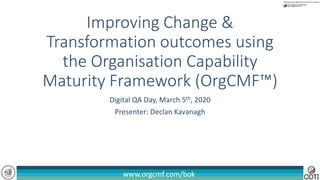 www.orgcmf.com/bokwww.orgcmf.com/bok
Improving Change &
Transformation outcomes using
the Organisation Capability
Maturity Framework (OrgCMF™)
Digital QA Day, March 5th, 2020
Presenter: Declan Kavanagh
 