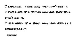 I explained it one way, they didn’t get it.
I explained it a second way and they still
didn’t get it.
I explained it a third way, and finally i
understood it.
feynman.

 