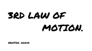 3RD LAW OF
MOTION.
newton. again.

 