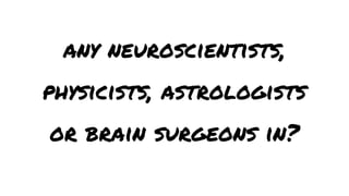 any neuroscientists,
physicists, astrologists
or brain surgeons in?

 