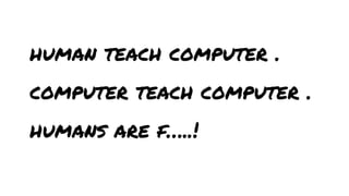 human teach computer .
computer teach computer .
humans are f…..!

 