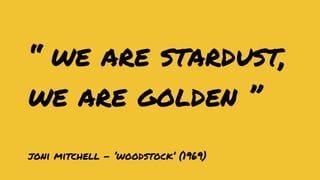 “ we are stardust,
we are golden ”
joni mitchell - ‘woodstock’ (1969)

 