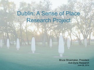 Dublin: A Sense of Place
Research Project
Bruce Shoemaker, President
Acti-Dyne Research
June 26, 2014
 