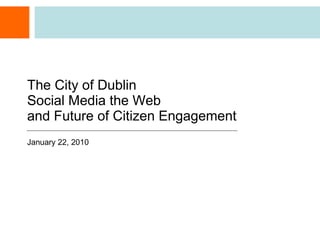 The City of Dublin Social Media the Web  and Future of Citizen Engagement January 22, 2010 