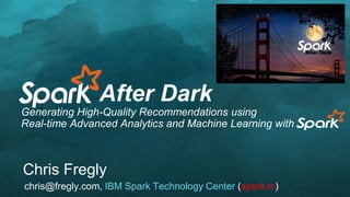 After Dark
Generating High-Quality Recommendations using
Real-time Advanced Analytics and Machine Learning with
Chris Fregly
chris@fregly.com, IBM Spark Technology Center (spark.tc)
 
