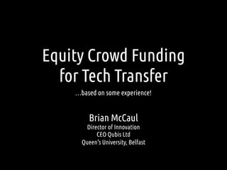 Equity Crowd Funding
for Tech Transfer
…based on some experience!
Brian McCaul
Director of Innovation
CEO Qubis Ltd
Queen’s University, Belfast
 