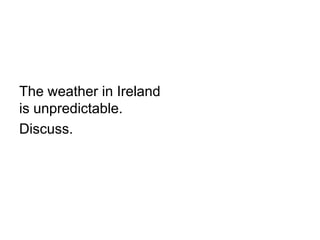 The weather in Ireland
is unpredictable.
Discuss.
 