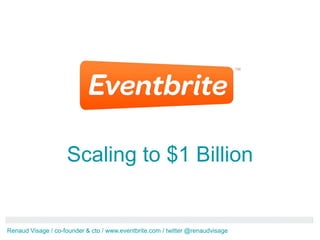 Scaling to $1 Billion


Renaud Visage / co-founder & cto / www.eventbrite.com / twitter @renaudvisage
 