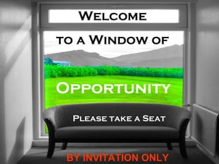 Welcome  to a Window of  Opportunity Please take a Seat BY INVITATION ONLY 