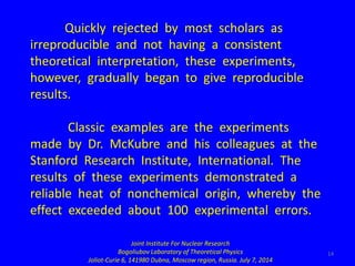 14
Quickly rejected by most scholars as
irreproducible and not having a consistent
theoretical interpretation, these exper...