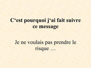 C‘est pourquoi j‘ai fait suivre ce message Je ne voulais pas prendre le risque … 
