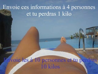 Envoie ces informations à 4 personnes et tu perdras 1 kilo Envoie les à 10 personnes et tu perdras 10 kilos 