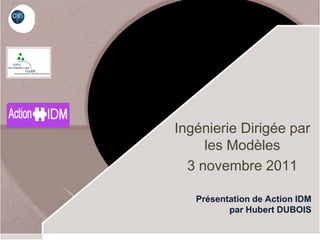 Ingénierie Dirigée par
     les Modèles
  3 novembre 2011

   Présentation de Action IDM
          par Hubert DUBOIS
 