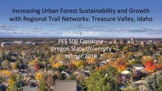 Increasing Urban Forest Sustainability and Growth
with Regional Trail Networks: Treasure Valley, Idaho
Joshua DuBois
FES 506 Capstone
Oregon State University
Winter 2018
 