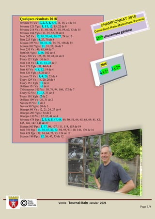 Vente Tournai-Kain Janvier 2021
Page 3/4
Quelques résultats 2018
Péronne 91 Vx : 1, 2, 3, 4, 8, 9, 14, 18, 21 de 16
Péronne 121 Ygs : 1, 11, 12, 15, 22 de 8
Péronne 218 Vx : 11, 40, 44, 57, 58, 59, 60, 63 de 15
Péronne 184 Ygls : 11, 35, 57, 58 de 8
Pont 262 Vx : 15, 18, 20, 61, 74, 77, 79 de 15
Pont 225 Ygls : 4, 27, 70 de 8
Ecouen 355 Vx : 30, 31, 32, 75, 76, 108 de 15
Ecouen 262 Ygls : 21, 31, 52, 66 de 7
Pont 235 Vx : 49, 65, 69 de 7
Pont306 Ygls : 7, 66, 102 de 4
Toury 226 Vx : 25, 28, 30, 48, 64 de 8
Toury 121 Ygls : 36 de 3
Pont 144 Vx : 2, 13, 14, 25 de 7
Pont 171 Ygls : 31, 44 de 4
Pont 65 Vx : 4, 8, 12, 19 de 4
Pont 120 Ygls : 5, 20 de 3
Ecouen 75 Vx : 1, 4, 20, 25 de 4
Toury 129 Vx : 16, 20, 28 de 4
Toury 151 Ygls : 10 de 4
Orléans 151 Vx : 10 de 4
Châteauroux 515 Vx : 58, 76, 94, 106, 172 de 7
Toury 92 Vx : 11, 13, 31 de 4
Toury 101 Ygls : 2 de 2
Orléans 109 Vx : 26, 31 de 2
Nevers 65 Vx : 4 de 2
Nevers 99 Ygls : 30 de 3
Bourges 80 Vx : 12, 21, 24, 27 de 4
Bourges 203 Ygls : 64 de 2
Bourges 130 Vx : 12, 32, 44 de 4
Péronne 478 Pgx : 2, 3, 4, 5, 47, 48, 49, 50, 51, 64, 65, 68, 69, 81, 82,
145, 146, 147, 148 de 27
Ecouen 563 Pgx : 1, 57, 90, 107, 111, 114, 155 de 19
Pont 750 Pgx : 13, 38, 47, 49, 72, 94, 95, 97,110, 146, 170 de 16
Pont 428 Pgx : 32, 34, 64, 73, 93, 124 de 17
Ecouen 180 Pgx : 12, 36, 47, 53 de 12
 