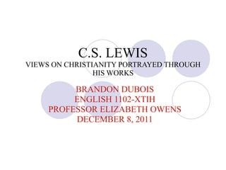 C.S. LEWIS VIEWS ON CHRISTIANITY PORTRAYED THROUGH HIS WORKS BRANDON DUBOIS ENGLISH 1102-XTIH PROFESSOR ELIZABETH OWENS DECEMBER 8, 2011 