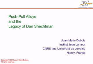 Push-Pull Alloys and the Legacy of Dan Shechtman 
Jean-Marie Dubois 
Institut Jean Lamour 
CNRS and Université de Lorraine 
Nancy, France 
Copyright © 2014 Jean-Marie Dubois. 
All rights reserved.  