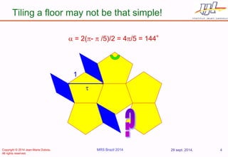 Tiling a floor may not be that simple! 
29 sept. 2014. 
MRS Brazil 2014 
4 
 = 2(p- p /5)/2 = 4p/5 = 144° 
1 
 
Copyrigh...