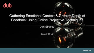 DUBISHERE.COM
Gathering Emotional Context & Greater Depth of
Feedback Using Online Projective Techniques
Dan Stracey
March 2016
 