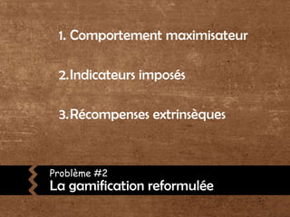 Comportement maximisateurIndicateurs imposésRécompenses extrinsèquesProblème #2La gamification reformulée