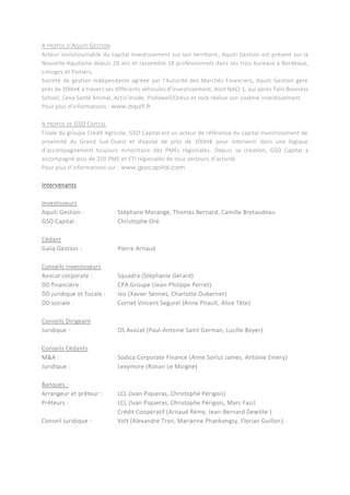 A PROPOS D’AQUITI GESTION
Acteur incontournable du capital investissement sur son territoire, Aquiti Gestion est présent sur la
Nouvelle-Aquitaine depuis 20 ans et rassemble 18 professionnels dans ses trois bureaux à Bordeaux,
Limoges et Poitiers.
Société de gestion indépendante agréée par l’Autorité des Marchés Financiers, Aquiti Gestion gère
près de 200m€ à travers ses différents véhicules d’investissement, dont NACI 1, qui après Talis Business
School, Ceva Santé Animal, Activ’Inside, Podowell/Oréus et Jock réalise son sixième investissement.
Pour plus d’informations : www.aquiti.fr
A PROPOS DE GSO CAPITAL
Filiale du groupe Crédit Agricole, GSO Capital est un acteur de référence du capital investissement de
proximité du Grand Sud-Ouest et dispose de près de 100m€ pour intervenir dans une logique
d’accompagnement toujours minoritaire des PMEs régionales. Depuis sa création, GSO Capital a
accompagné plus de 250 PME et ETI régionales de tous secteurs d’activité.
Pour plus d’informations sur : www.gsocapital.com
Intervenants
Investisseurs
Aquiti Gestion : Stéphane Morange, Thomas Bernard, Camille Bretaudeau
GSO Capital : Christophe Oré
Cédant
Galia Gestion : Pierre Arnaud
Conseils Investisseurs
Avocat corporate : Squadra (Stéphanie Gérard)
DD financière : CPA Groupe (Jean-Philippe Perret)
DD juridique et fiscale : Ixis (Xavier Sennes, Charlotte Dubernet)
DD sociale : Cornet Vincent Segurel (Anne Pitault, Alice Tête)
Conseils Dirigeant
Juridique : DS Avocat (Paul-Antoine Saint German, Lucille Boyer)
Conseils Cédants
M&A : Sodica Corporate Finance (Anne Sorlut James, Antoine Emery)
Juridique : Lexymore (Ronan Le Moigne)
Banques :
Arrangeur et prêteur : LCL (Ivan Piqueras, Christophe Périgois)
Prêteurs : LCL (Ivan Piqueras, Christophe Périgois, Marc Fazi)
Crédit Coopératif (Arnaud Rémy, Jean-Bernard Dewitte )
Conseil Juridique : Volt (Alexandre Tron, Marianne Phankongsy, Florian Guillon)
 