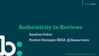 Confidential and Proprietary. © 2012 Bazaarvoice, Inc.
Authenticity in Reviews
Aurelien Dubot
Product Strategist EMEA @ Bazaarvoice
 