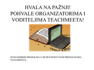 HVALA NA PAŽNJI!
POHVALE ORGANIZATORIMA I
VODITELJIMA TEACHMEETA!




PUNO DOBRIH PROJEKATA U BUDUĆNOSTI SVIM PREDAVAČIMA
TEACHMEETA...
 
