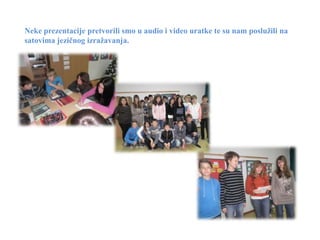 Neke prezentacije pretvorili smo u audio i video uratke te su nam poslužili na
satovima jezičnog izražavanja.
 