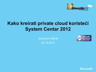 Kako kreirati private cloud koristeći
       System Centar 2012
              Dubravko Marak
                23.10.2012
 