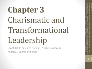 Chapter 3
Charismatic and
Transformational
Leadership
LEADERSHIP: Research Findings, Practice, and Skills
Andrew J. DuBrin, 8th Edition
1
©
2016
Cengage
Learning.
All
Rights
Reserved.
May
not
be
copied,
scanned,
or
duplicated,
in
whole
or
in
part,
except
for
use
as
permitted
in
a
license
distributed
with
a
certain
product
or
service
or
otherwise
on
a
password-protected
website
for
classroom
 