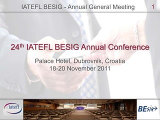 IATEFL BESIG - Annual General Meeting 1 24th IATEFL BESIG Annual Conference Palace Hotel, Dubrovnik, Croatia  18-20 November 2011 