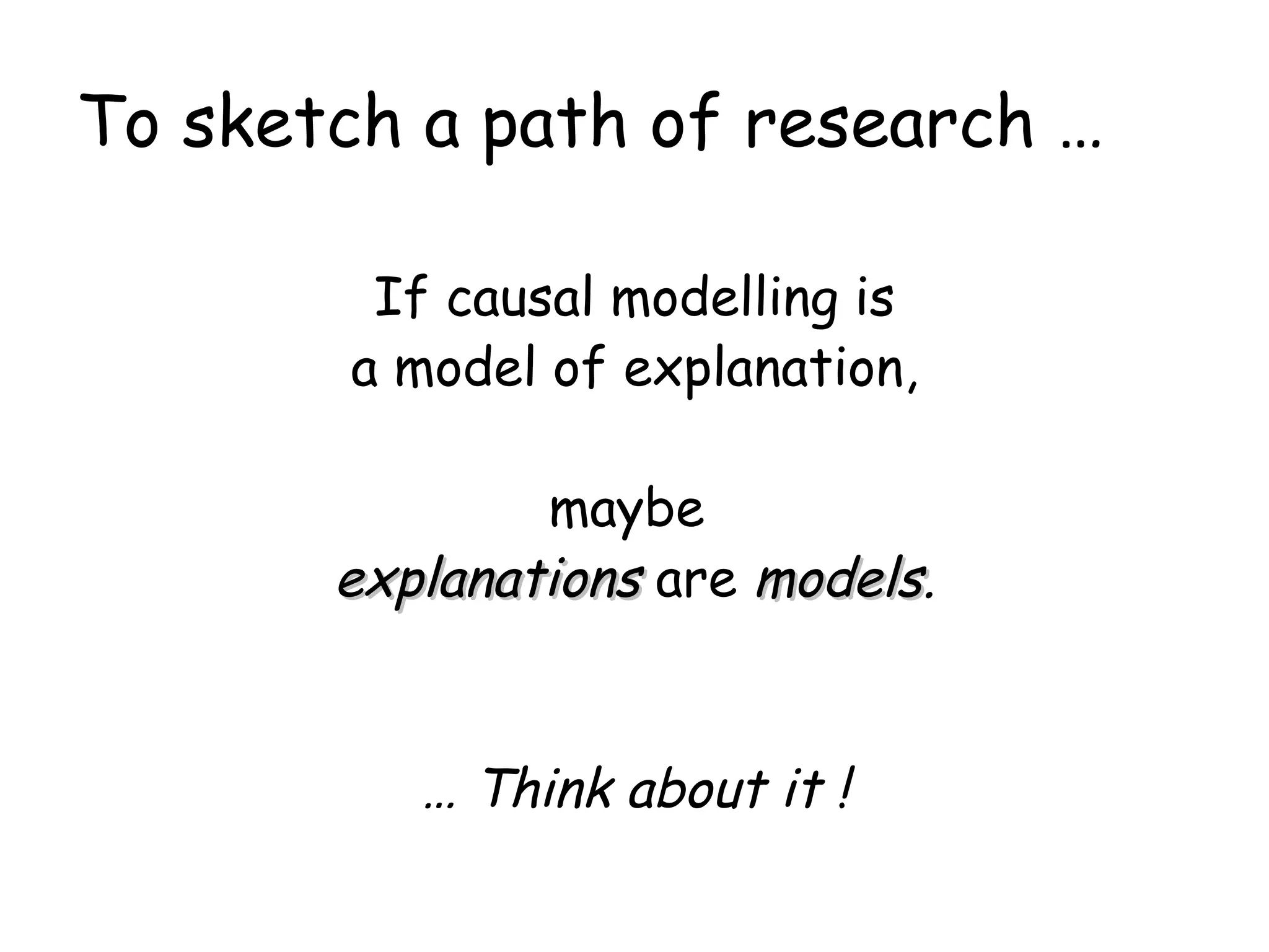 To sketch a path of research … If causal modelling is a model of explanation, maybe  explanations  are  models . …  Think about it ! 