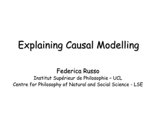 Explaining Causal Modelling Federica Russo Institut Supérieur de Philosophie – UCL Centre for Philosophy of Natural and Social Science - LSE 