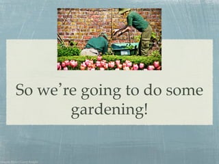 So we re going to do some
gardening!!
images: Flickr/Garry Knight!
 