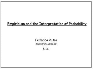 Empiricism and the Interpretation of Probability Federica Russo <Russo@lofs.ucl.ac.be> UCL 