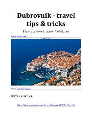 Dubrovnik - travel
tips & tricks
Explore sunny old town on Adriatic sea
ByDiscoverer Blog
October 21, 2023
Photo by László Tóth / Unsplash
WATCH VIDEO AT:
https://www.youtube.com/watch?v=-geeHVP6TvY&t=10s
 