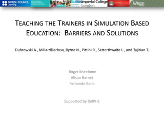 Teaching the Trainers in Simulation Based Education:  Barriers and Solutions Dubrowski A., MiliardDerbew, Byrne N., Pittini R., Satterthwaite L., and Tajirian T.   Roger Kneebone  Alison Barnet  Fernando Bello   Supported by DelPHE 
