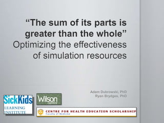 “The sum of its parts is greater than the whole” Optimizing the effectiveness of simulation resources Adam Dubrowski, PhD Ryan Brydges, PhD 
