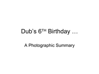 Dub’s 6 TH  Birthday … A Photographic Summary 