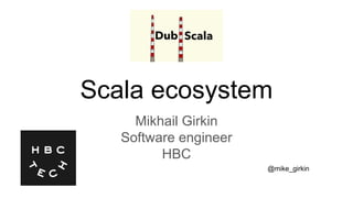 Scala ecosystem
Mikhail Girkin
Software engineer
HBC
@mike_girkin
 