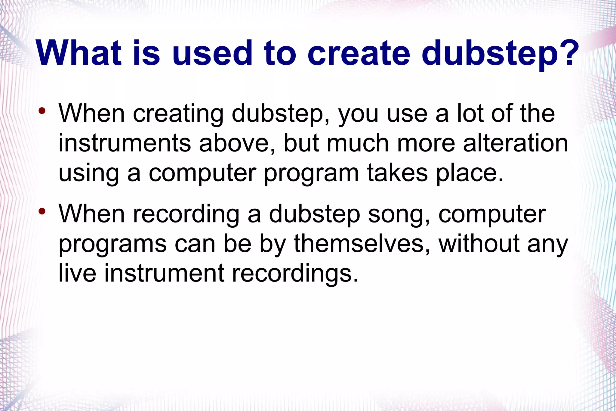 What is used to create dubstep?

When creating dubstep, you use a lot of the
instruments above, but much more alteration
using a computer program takes place.

When recording a dubstep song, computer
programs can be by themselves, without any
live instrument recordings.
 