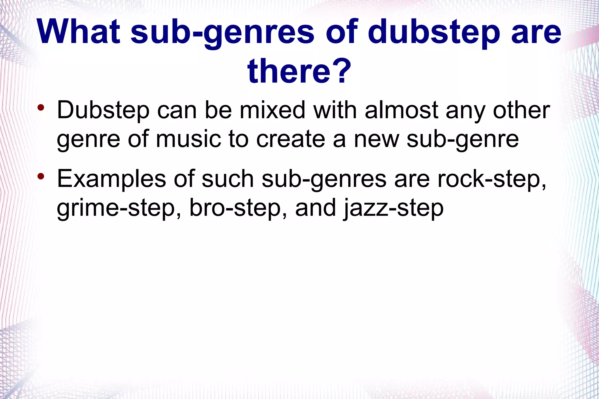 What sub-genres of dubstep are
there?

Dubstep can be mixed with almost any other
genre of music to create a new sub-genre

Examples of such sub-genres are rock-step,
grime-step, bro-step, and jazz-step
 