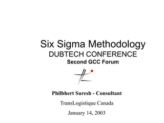 Six Sigma Methodology
DUBTECH CONFERENCE
Second GCC Forum
Philbhert Suresh - Consultant
TransLogistique Canada
January 14, 2003
 