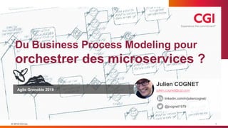 © 2019 CGI Inc.
Du Business Process Modeling pour
orchestrer des microservices ?
1
Agile Grenoble 2019
Julien COGNET
julien.cognet@cgi.com
linkedin.com/in/juliencognet/
@jcognet1979
 