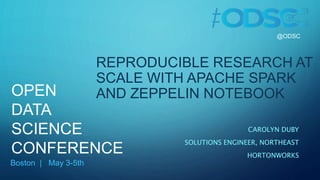 REPRODUCIBLE RESEARCH AT
SCALE WITH APACHE SPARK
AND ZEPPELIN NOTEBOOK
CAROLYN DUBY
SOLUTIONS ENGINEER, NORTHEAST
HORTONWORKS
@ODSC
OPEN
DATA
SCIENCE
CONFERENCE
Boston | May 3-5th
 